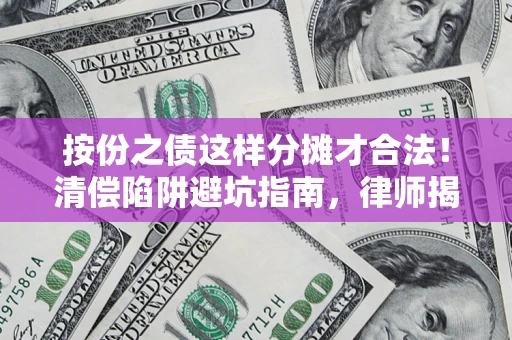 济南按份之债这样分摊才合法！清偿陷阱避坑指南，律师揭秘关键条款