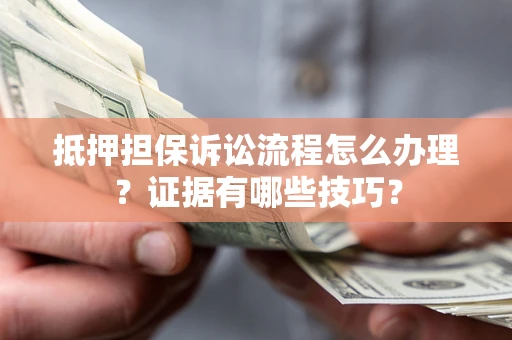 济南抵押担保诉讼流程怎么办理？证据有哪些技巧？