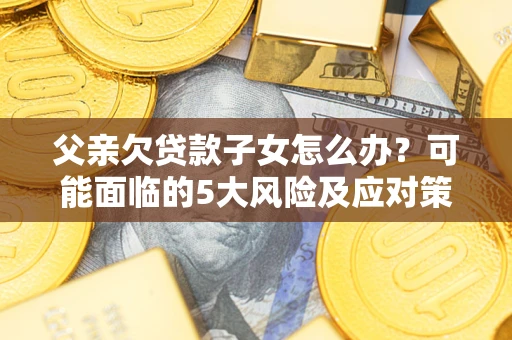 济南父亲欠贷款子女怎么办?可能面临的5大风险及应对策略 济南父亲欠贷款子女怎么办?可能面临的5大风险及应对策略