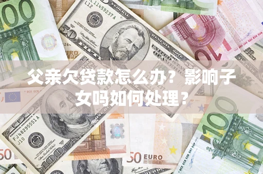 济南父亲欠贷款怎么办？影响子女吗如何处理？