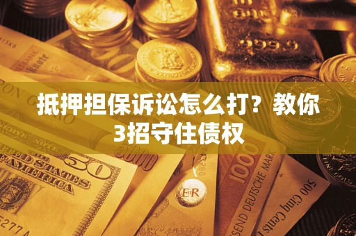 济南抵押担保诉讼怎么打？教你3招守住债权