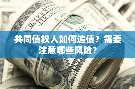 济南共同债权人如何追债？需要注意哪些风险？