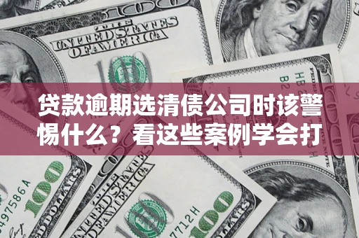 济南贷款逾期选清债公司时该警惕什么？看这些案例学会打翻身仗