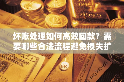 济南坏账处理如何高效回款？需要哪些合法流程避免损失扩大？