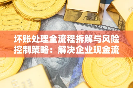 济南坏账处理全流程拆解与风险控制策略：解决企业现金流顽疾的实战指南