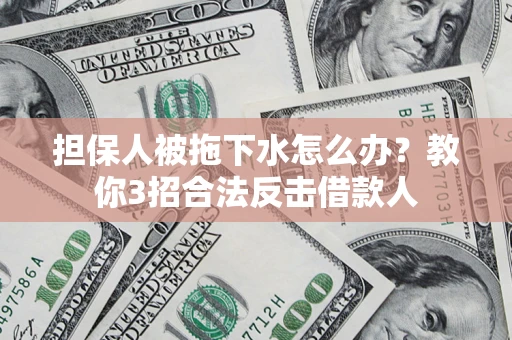 济南担保人被拖下水怎么办？教你3招合法反击借款人
