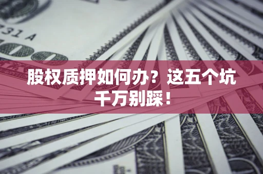 济南股权质押如何办？这五个坑千万别踩！