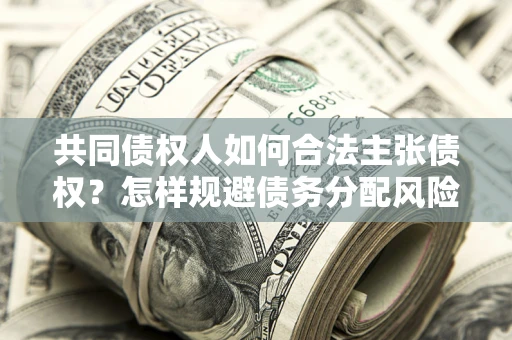 济南共同债权人如何合法主张债权？怎样规避债务分配风险？