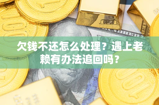 济南欠钱不还怎么处理？遇上老赖有办法追回吗？