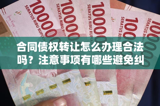 济南合同债权转让怎么办理合法吗？注意事项有哪些避免纠纷？