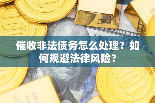 济南催收非法债务怎么处理？如何规避法律风险？