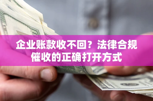 济南企业账款收不回？法律合规催收的正确打开方式