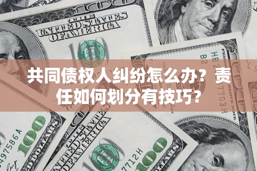 济南共同债权人纠纷怎么办？责任如何划分有技巧？