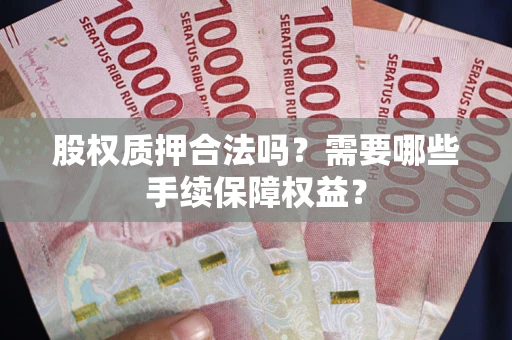 济南股权质押合法吗？需要哪些手续保障权益？
