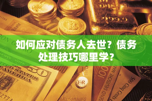 济南如何应对债务人去世？债务处理技巧哪里学？