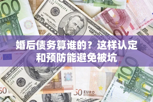 济南婚后债务算谁的？这样认定和预防能避免被坑
