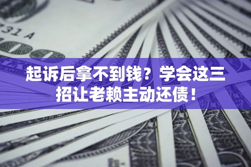 济南起诉后拿不到钱？学会这三招让老赖主动还债！