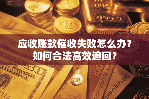 济南应收账款催收失败怎么办？如何合法高效追回？