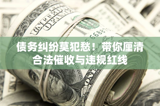 济南债务纠纷莫犯愁！带你厘清合法催收与违规红线