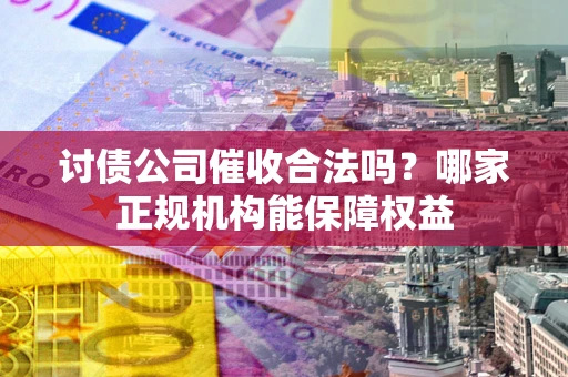 济南讨债公司催收合法吗？哪家正规机构能保障权益