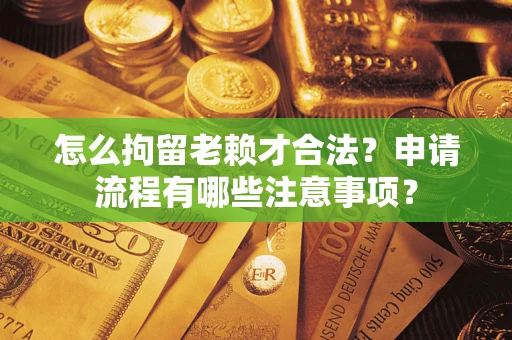 济南怎么拘留老赖才合法？申请流程有哪些注意事项？