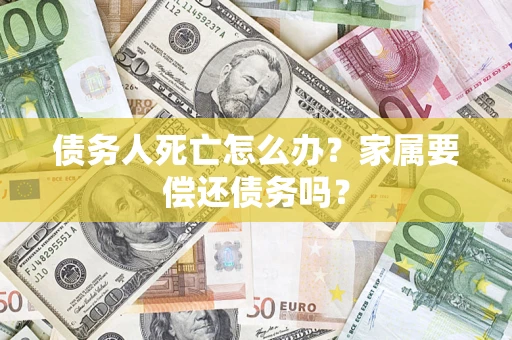 济南债务人死亡怎么办？家属要偿还债务吗？
