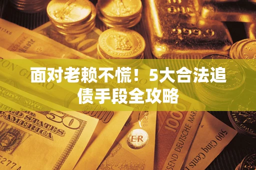 济南面对老赖不慌！5大合法追债手段全攻略