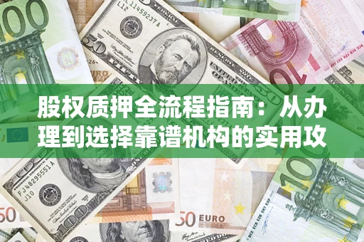 济南股权质押全流程指南：从办理到选择靠谱机构的实用攻略