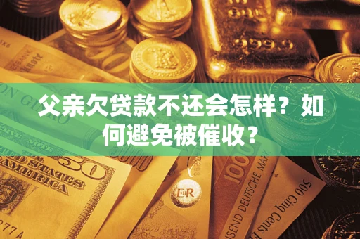 济南父亲欠贷款不还会怎样？如何避免被催收？