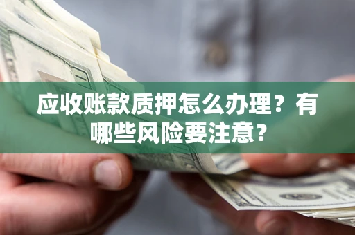 济南应收账款质押怎么办理？有哪些风险要注意？