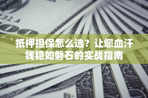 济南抵押担保怎么选？让您血汗钱稳如磐石的实战指南