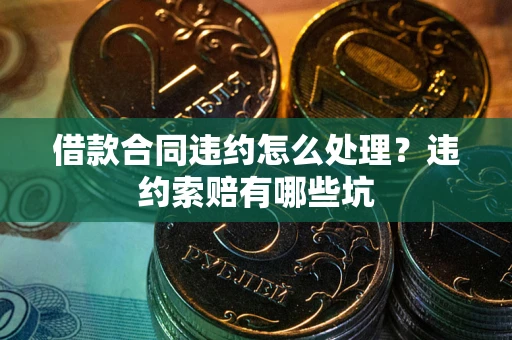 济南借款合同违约怎么处理？违约索赔有哪些坑