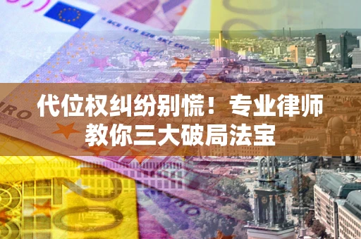 济南代位权纠纷别慌！专业律师教你三大破局法宝