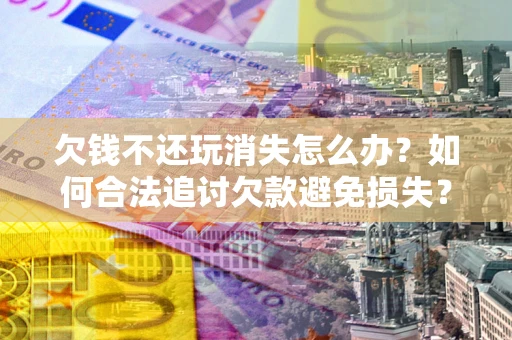 济南欠钱不还玩消失怎么办?如何合法追讨欠款避免损失? 济南欠钱不还玩消失怎么办?如何合法追讨欠款避免损失?