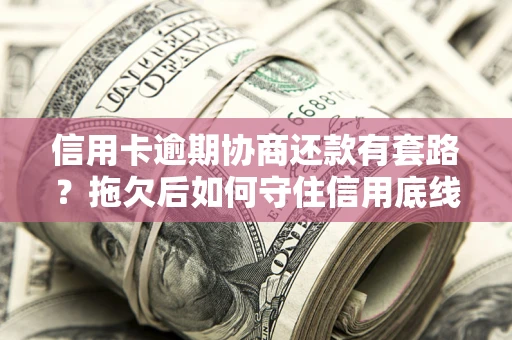 济南信用卡逾期协商还款有套路？拖欠后如何守住信用底线？