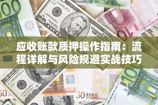 济南应收账款质押操作指南:流程详解与风险规避实战技巧 济南应收账款质押操作指南:流程详解与风险规避实战技巧