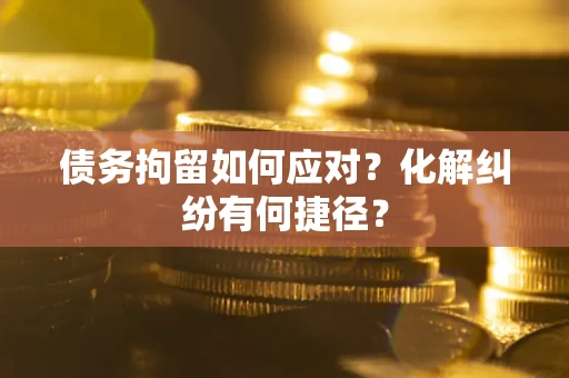 济南债务拘留如何应对？化解纠纷有何捷径？