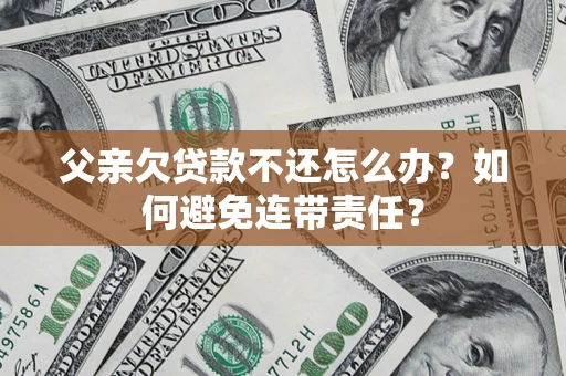 济南父亲欠贷款不还怎么办？如何避免连带责任？