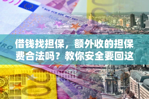 济南借钱找担保，额外收的担保费合法吗？教你安全要回这笔钱