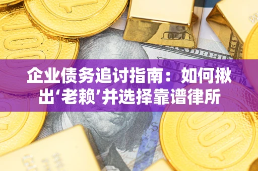 济南企业债务追讨指南：如何揪出‘老赖’并选择靠谱律所