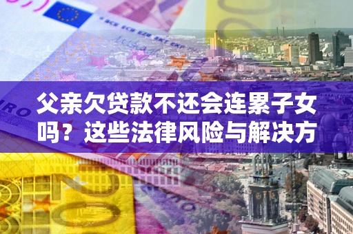 济南父亲欠贷款不还会连累子女吗？这些法律风险与解决方法要早知道！