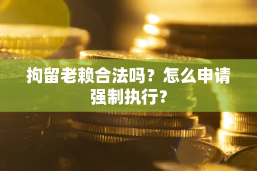 济南拘留老赖合法吗？怎么申请强制执行？