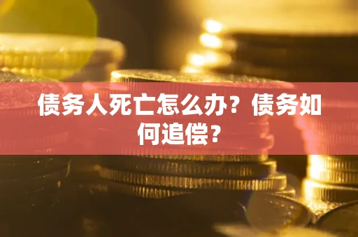 济南债务人死亡怎么办？债务如何追偿？