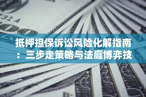济南抵押担保诉讼风险化解指南：三步走策略与法庭博弈技巧