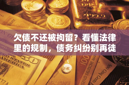 济南欠债不还被拘留？看懂法律里的规制，债务纠纷别再徒劳奔波
