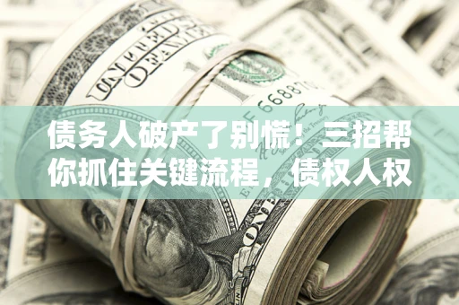 济南债务人破产了别慌！三招帮你抓住关键流程，债权人权益不再缩水