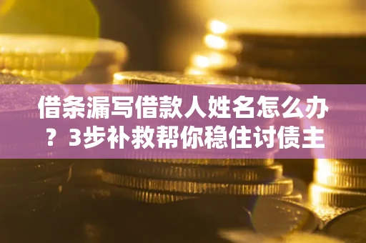 济南借条漏写借款人姓名怎么办？3步补救帮你稳住讨债主动权