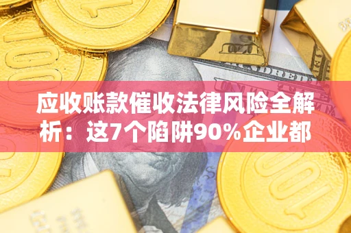 济南应收账款催收法律风险全解析：这7个陷阱90%企业都踩过（含合规应对指南）