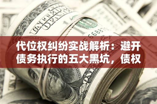 济南代位权纠纷实战解析：避开债务执行的五大黑坑，债权人必看指南