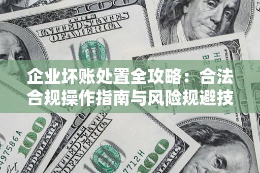济南企业坏账处置全攻略：合法合规操作指南与风险规避技巧解析